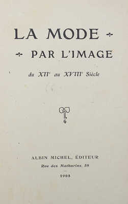 [Собрание В.Г. Лидина] La mode par l’image du XII au XVIII Siecle [Мода через образы XII–XVIII вв.]. Albin Michel, 1905.